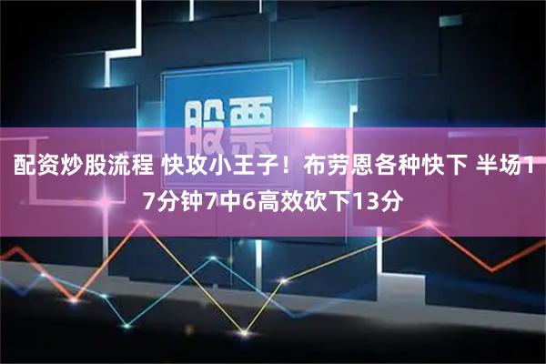 配资炒股流程 快攻小王子！布劳恩各种快下 半场17分钟7中6高效砍下13分