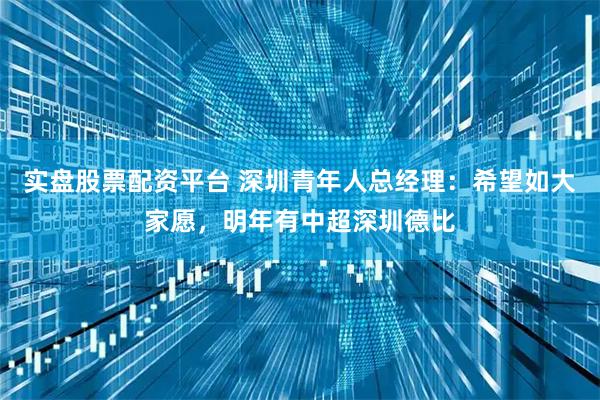 实盘股票配资平台 深圳青年人总经理：希望如大家愿，明年有中超深圳德比