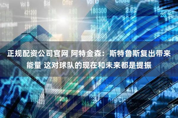 正规配资公司官网 阿特金森：斯特鲁斯复出带来能量 这对球队的现在和未来都是提振