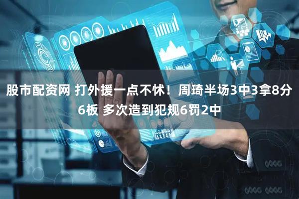 股市配资网 打外援一点不怵！周琦半场3中3拿8分6板 多次造到犯规6罚2中