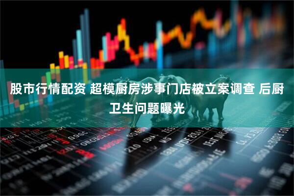 股市行情配资 超模厨房涉事门店被立案调查 后厨卫生问题曝光