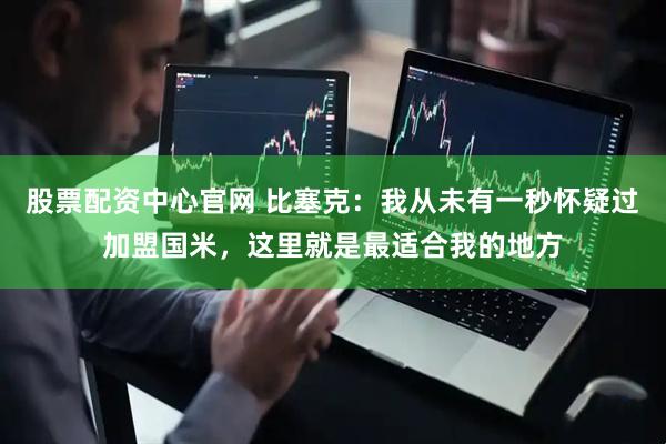 股票配资中心官网 比塞克：我从未有一秒怀疑过加盟国米，这里就是最适合我的地方