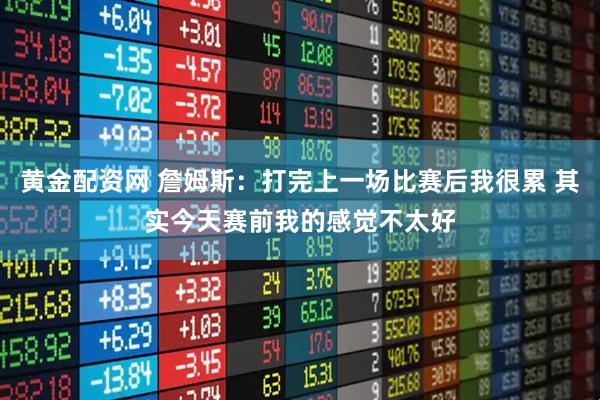 黄金配资网 詹姆斯：打完上一场比赛后我很累 其实今天赛前我的感觉不太好