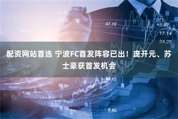 配资网站首选 宁波FC首发阵容已出！庞开元、苏士豪获首发机会