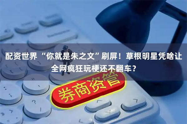配资世界 “你就是朱之文”刷屏！草根明星凭啥让全网疯狂玩梗还不翻车？