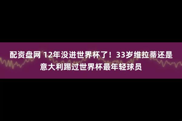 配资盘网 12年没进世界杯了！33岁维拉蒂还是意大利踢过世界杯最年轻球员