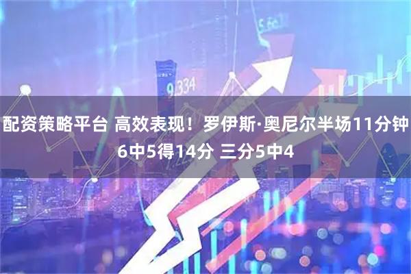 配资策略平台 高效表现！罗伊斯·奥尼尔半场11分钟6中5得14分 三分5中4