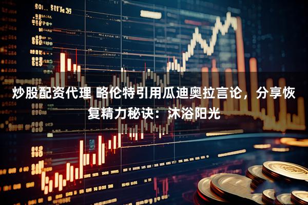 炒股配资代理 略伦特引用瓜迪奥拉言论，分享恢复精力秘诀：沐浴阳光
