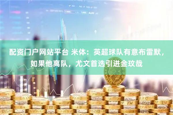 配资门户网站平台 米体：英超球队有意布雷默，如果他离队，尤文首选引进金玟哉