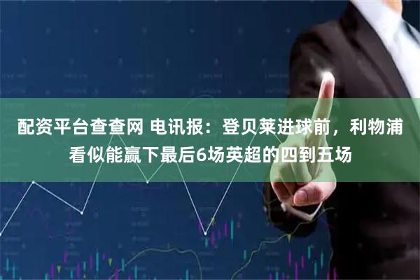 配资平台查查网 电讯报：登贝莱进球前，利物浦看似能赢下最后6场英超的四到五场