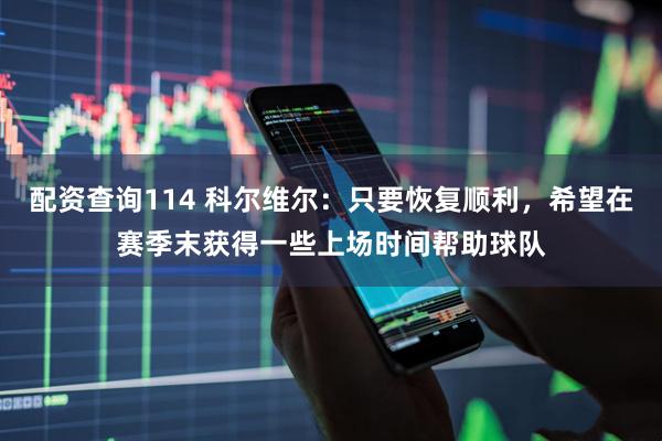 配资查询114 科尔维尔：只要恢复顺利，希望在赛季末获得一些上场时间帮助球队