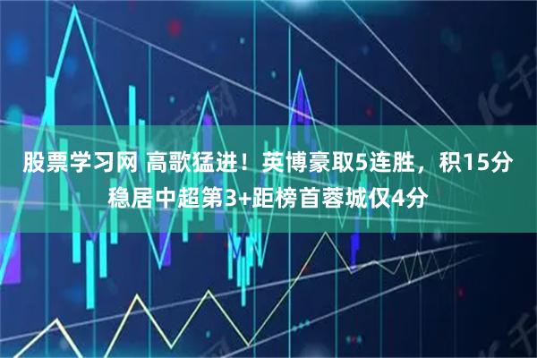 股票学习网 高歌猛进！英博豪取5连胜，积15分稳居中超第3+距榜首蓉城仅4分