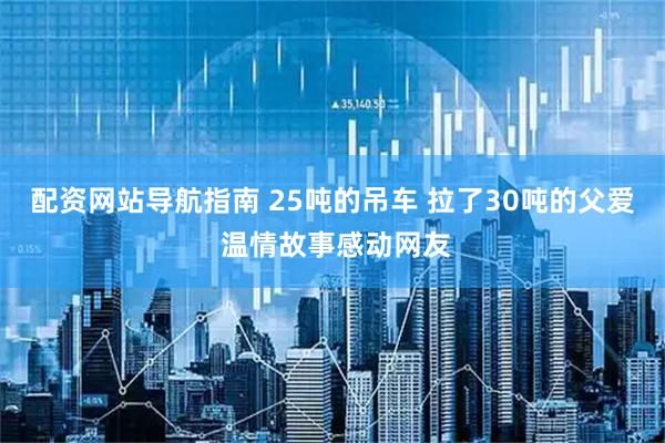 配资网站导航指南 25吨的吊车 拉了30吨的父爱 温情故事感动网友