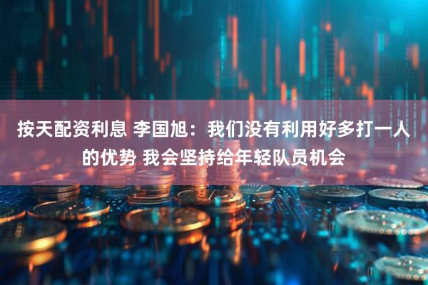 按天配资利息 李国旭：我们没有利用好多打一人的优势 我会坚持给年轻队员机会