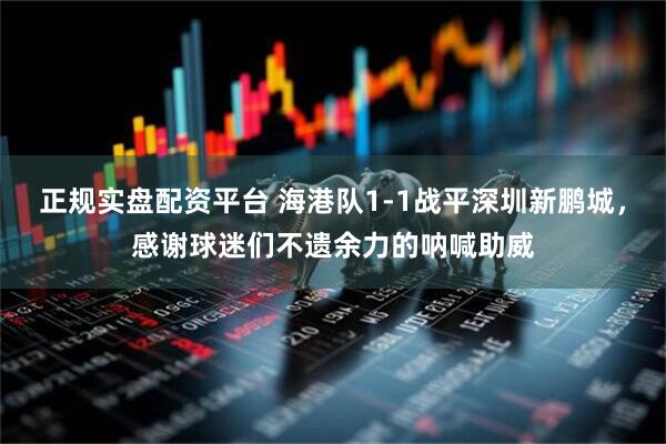 正规实盘配资平台 海港队1-1战平深圳新鹏城，感谢球迷们不遗余力的呐喊助威