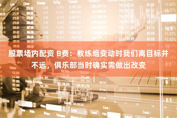 股票场内配资 B费：教练组变动时我们离目标并不远，俱乐部当时确实需做出改变