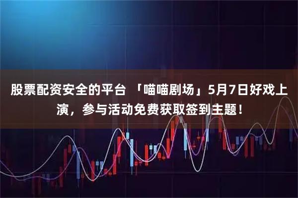 股票配资安全的平台 「喵喵剧场」5月7日好戏上演，参与活动免费获取签到主题！