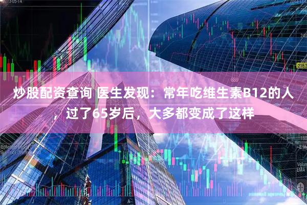 炒股配资查询 医生发现：常年吃维生素B12的人，过了65岁后，大多都变成了这样