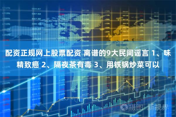 配资正规网上股票配资 离谱的9大民间谣言 1、味精致癌 2、隔夜茶有毒 3、用铁锅炒菜可以