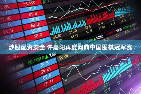 炒股配资安全 许嘉阳再度问鼎中国围棋冠军赛