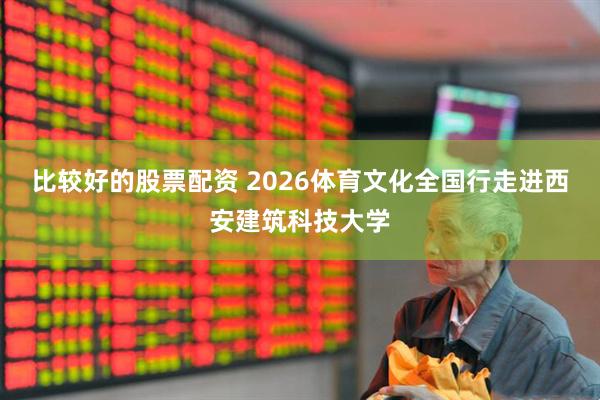 比较好的股票配资 2026体育文化全国行走进西安建筑科技大学
